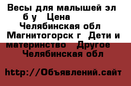 Весы для малышей эл. б/у › Цена ­ 2 000 - Челябинская обл., Магнитогорск г. Дети и материнство » Другое   . Челябинская обл.